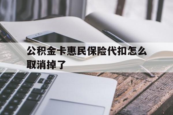最新公积金卡惠民保险代扣怎么取消掉了方法分析(最方便真实的海盐公积金卡惠民保险代扣怎么取消掉了呢方法)