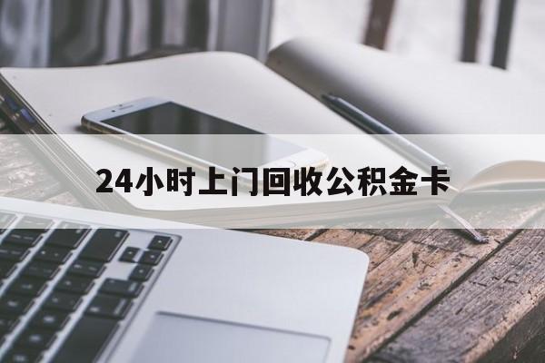 最新24小时上门回收公积金卡方法分析(最方便真实的海盐24小时上门回收公积金卡电话方法)
