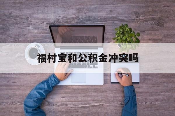 最新福村宝和公积金冲突吗方法分析(最方便真实的海盐福村宝是什么方法)