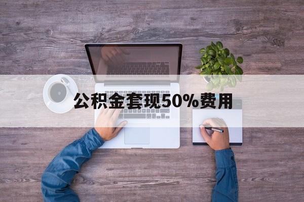 最新公积金套现50%费用方法分析(最方便真实的海盐公积金套现需要什么手续方法)