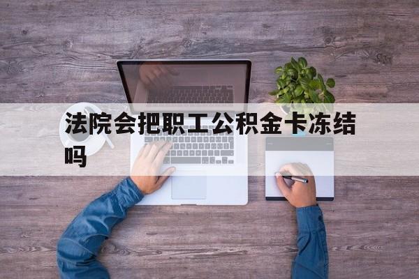 最新法院会把职工公积金卡冻结吗方法分析(最方便真实的海盐法院会执行住房公积金余额吗方法)