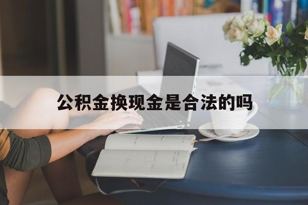 最新公积金换现金是合法的吗方法分析(最方便真实的海盐公积金换现金是合法的吗怎么办方法)