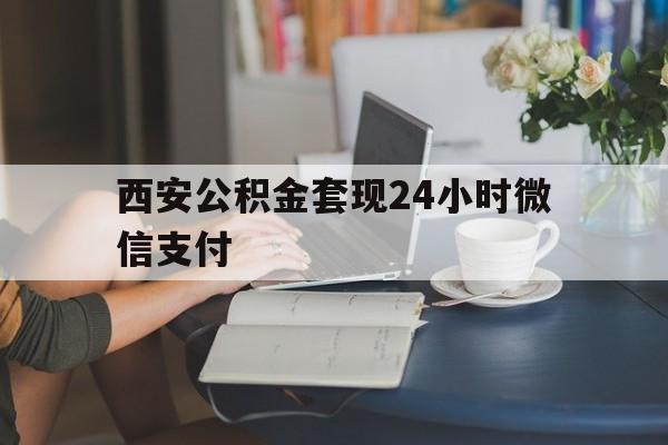 最新西安公积金套现24小时微信支付方法分析(最方便真实的海盐西安公积金套现24小时微信支付有影响吗方法)