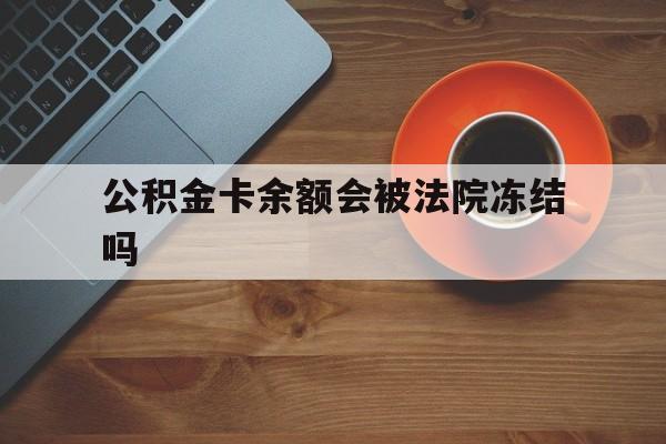 最新公积金卡余额会被法院冻结吗方法分析(最方便真实的海盐住房公积金卡被冻结,钱能入帐户吗方法)
