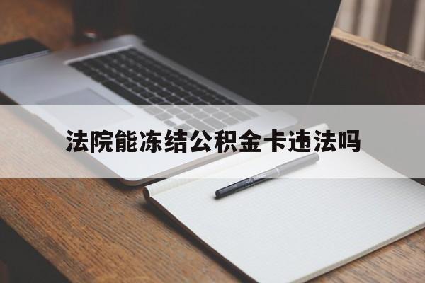 最新法院能冻结公积金卡违法吗方法分析(最方便真实的海盐法院可以冻结住房公积金的钱吗方法)