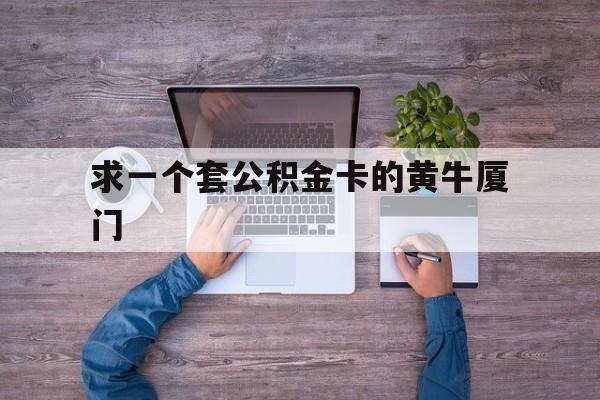 最新求一个套公积金卡的黄牛厦门方法分析(最方便真实的海盐厦门公积金哪里领取方法)