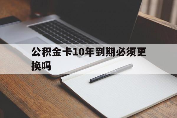 最新公积金卡10年到期必须更换吗方法分析(最方便真实的海盐公积金卡太久没用需要激活吗方法)