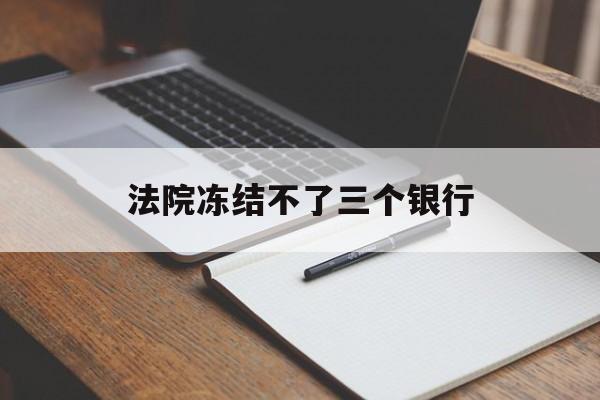 最新法院冻结不了三个银行方法分析(最方便真实的海盐法院冻结不了三个银行是怎么回事?方法)