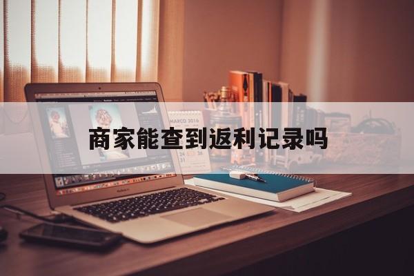 最新商家能查到返利记录吗方法分析(最方便真实的海盐店家知道用没用返利软件吗方法)