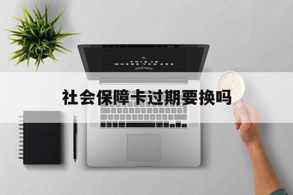 最新社会保障卡过期要换吗方法分析(最方便真实的海盐社会保障卡到期后还能用吗方法)