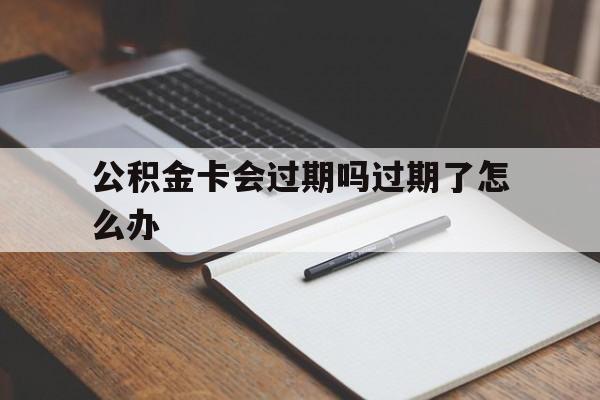 最新公积金卡会过期吗过期了怎么办方法分析(最方便真实的海盐公积金卡过期了钱还打得上来不?方法)