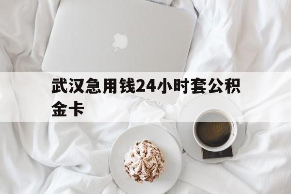 最新武汉急用钱24小时套公积金卡方法分析(最方便真实的海盐武汉住房公积金卡方法)