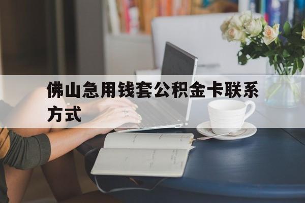最新佛山急用钱套公积金卡联系方式方法分析(最方便真实的海盐佛山住房公积金怎么取出来方法)