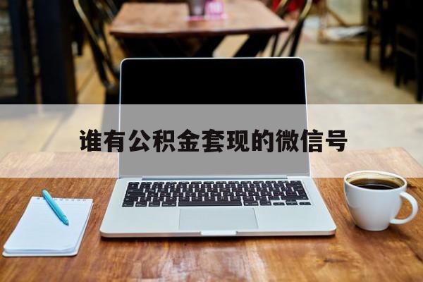 最新谁有公积金套现的微信号方法分析(最方便真实的海盐我有一笔公积金,请问有什么办法套现?方法)