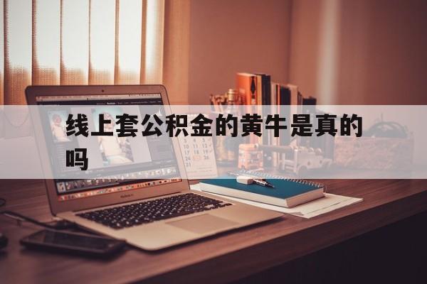 最新线上套公积金的黄牛是真的吗方法分析(最方便真实的海盐线下公积金方法)