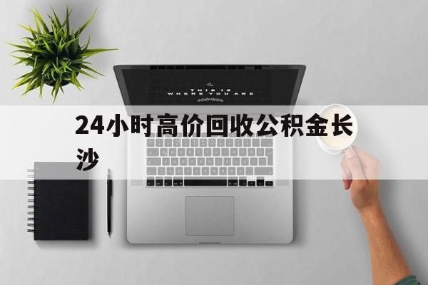 最新24小时高价回收公积金长沙方法分析(最方便真实的海盐长沙公积金n方法)