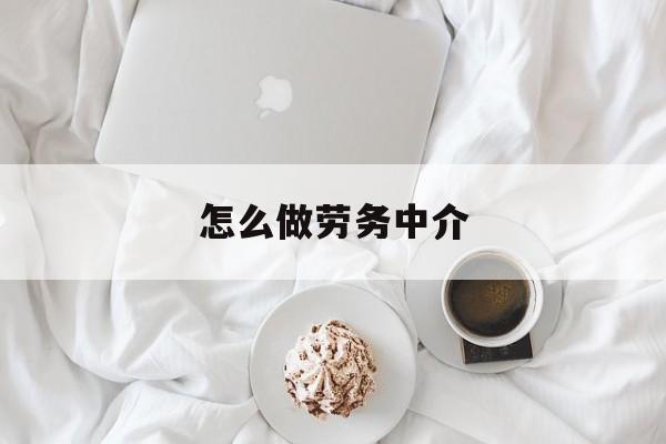 最新怎么做劳务中介方法分析(最方便真实的海盐一个新手怎么做劳务中介方法)