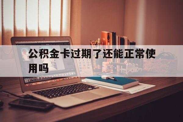 最新公积金卡过期了还能正常使用吗方法分析(最方便真实的海盐公积金卡过期了钱还打得上来不?方法)