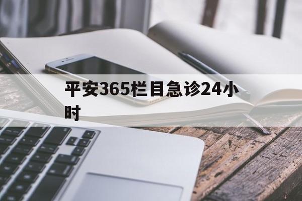 最新平安365栏目急诊24小时方法分析(最方便真实的海盐急诊科24小时免费咨询方法)