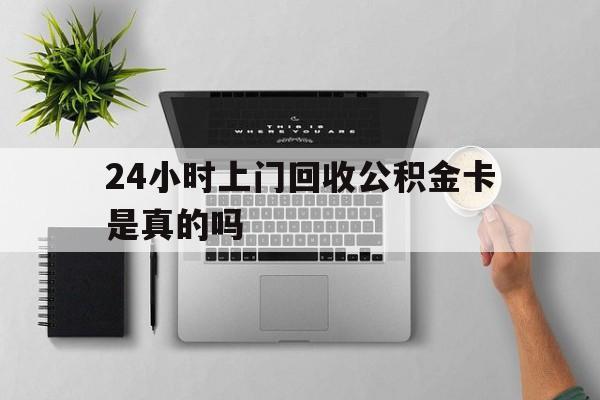最新24小时上门回收公积金卡是真的吗方法分析(最方便真实的海盐24小时上门回收公积金卡是真的吗安全吗方法)