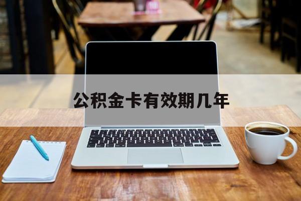 最新公积金卡有效期几年方法分析(最方便真实的海盐公积金卡上的有效期限是什么意思方法)