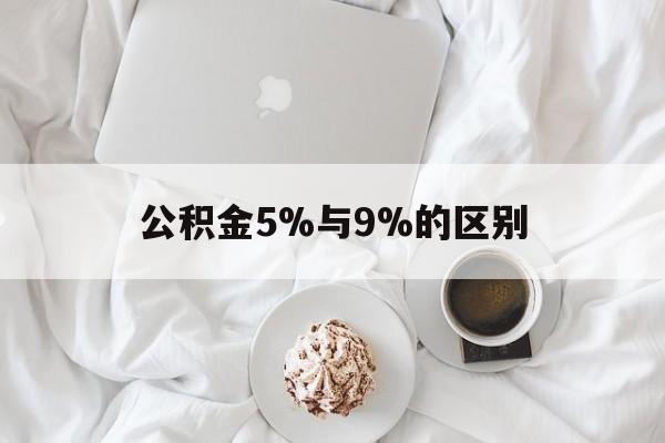最新公积金5%与9%的区别方法分析(最方便真实的海盐公积金5%和12%有什么区别方法)